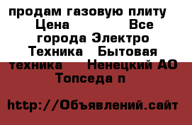 продам газовую плиту. › Цена ­ 10 000 - Все города Электро-Техника » Бытовая техника   . Ненецкий АО,Топседа п.